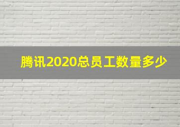 腾讯2020总员工数量多少