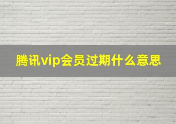 腾讯vip会员过期什么意思