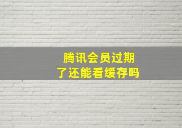 腾讯会员过期了还能看缓存吗