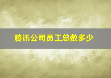 腾讯公司员工总数多少