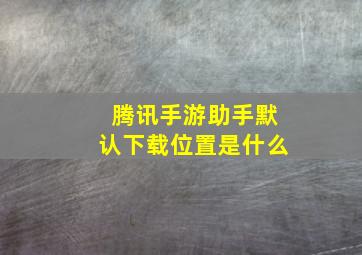 腾讯手游助手默认下载位置是什么