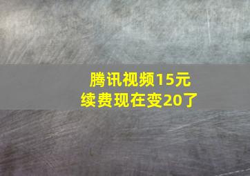 腾讯视频15元续费现在变20了