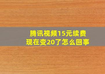 腾讯视频15元续费现在变20了怎么回事