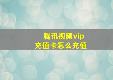 腾讯视频vip充值卡怎么充值