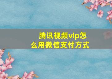 腾讯视频vip怎么用微信支付方式