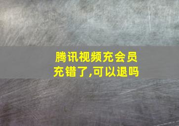 腾讯视频充会员充错了,可以退吗