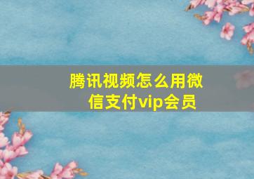 腾讯视频怎么用微信支付vip会员