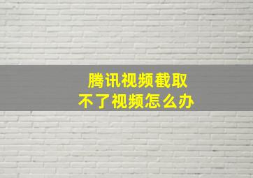 腾讯视频截取不了视频怎么办