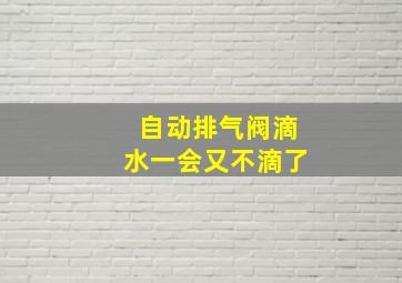 自动排气阀滴水一会又不滴了