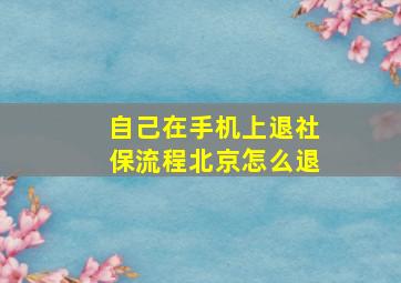 自己在手机上退社保流程北京怎么退