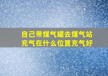 自己带煤气罐去煤气站充气在什么位置充气好