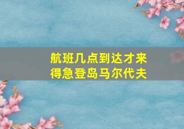 航班几点到达才来得急登岛马尔代夫