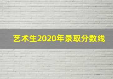 艺术生2020年录取分数线