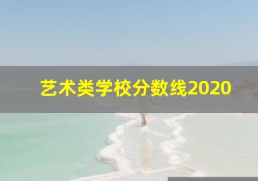 艺术类学校分数线2020