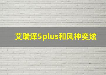 艾瑞泽5plus和风神奕炫