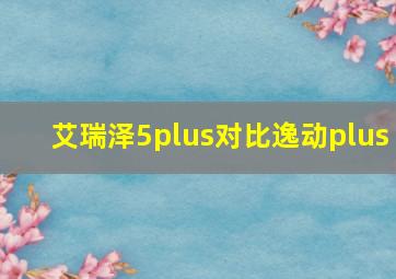 艾瑞泽5plus对比逸动plus