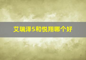 艾瑞泽5和悦翔哪个好