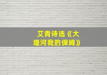 艾青诗选《大堰河我的保姆》