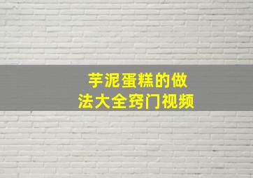 芋泥蛋糕的做法大全窍门视频