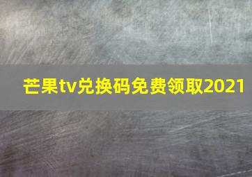 芒果tv兑换码免费领取2021