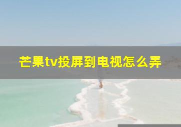 芒果tv投屏到电视怎么弄