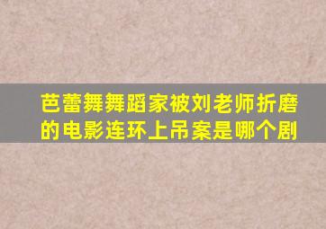 芭蕾舞舞蹈家被刘老师折磨的电影连环上吊案是哪个剧