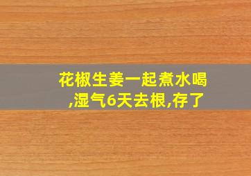 花椒生姜一起煮水喝,湿气6天去根,存了