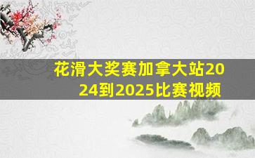 花滑大奖赛加拿大站2024到2025比赛视频