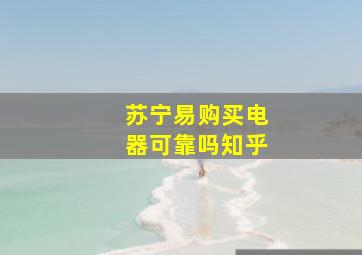 苏宁易购买电器可靠吗知乎