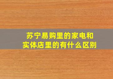 苏宁易购里的家电和实体店里的有什么区别