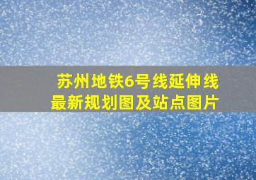 苏州地铁6号线延伸线最新规划图及站点图片