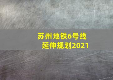 苏州地铁6号线延伸规划2021