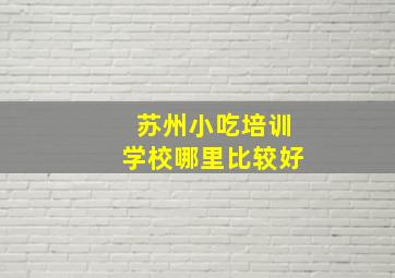 苏州小吃培训学校哪里比较好