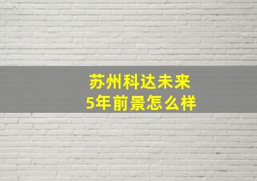 苏州科达未来5年前景怎么样