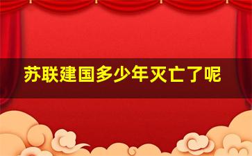 苏联建国多少年灭亡了呢