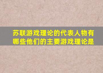 苏联游戏理论的代表人物有哪些他们的主要游戏理论是