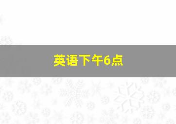 英语下午6点