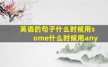 英语的句子什么时候用some什么时候用any