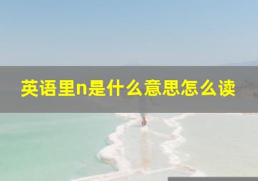 英语里n是什么意思怎么读