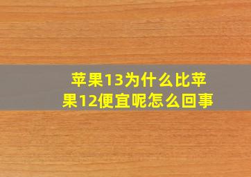 苹果13为什么比苹果12便宜呢怎么回事