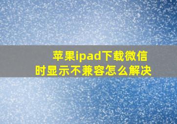 苹果ipad下载微信时显示不兼容怎么解决