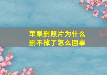 苹果删照片为什么删不掉了怎么回事