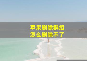 苹果删除群组怎么删除不了