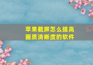 苹果截屏怎么提高画质清晰度的软件