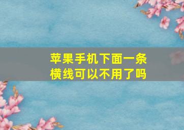 苹果手机下面一条横线可以不用了吗