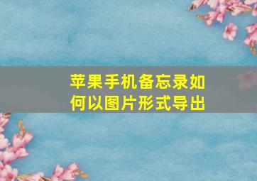 苹果手机备忘录如何以图片形式导出