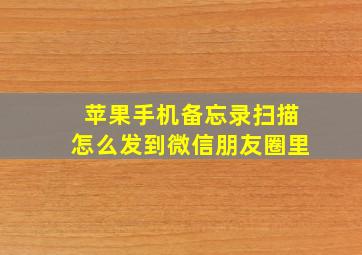 苹果手机备忘录扫描怎么发到微信朋友圈里