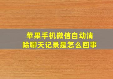 苹果手机微信自动清除聊天记录是怎么回事