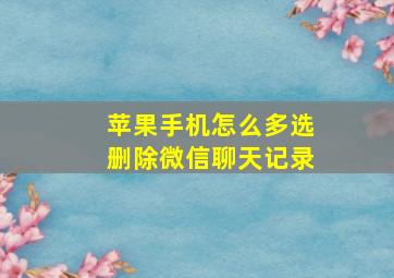 苹果手机怎么多选删除微信聊天记录