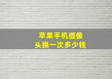 苹果手机摄像头换一次多少钱